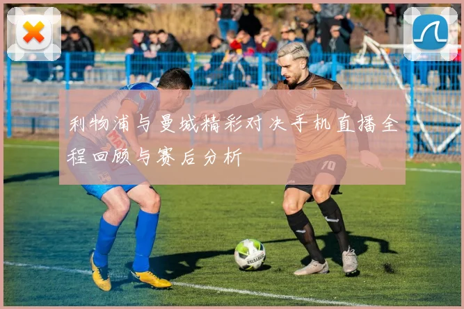 利物浦与曼城精彩对决手机直播全程回顾与赛后分析